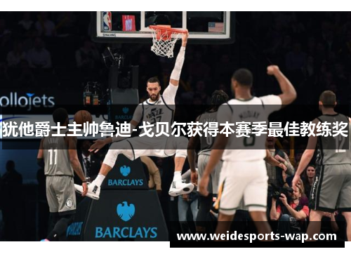 犹他爵士主帅鲁迪-戈贝尔获得本赛季最佳教练奖