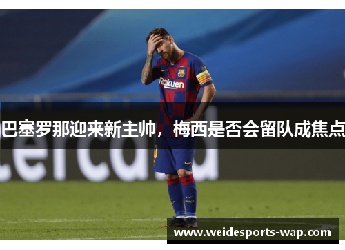 巴塞罗那迎来新主帅，梅西是否会留队成焦点