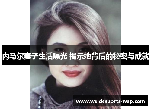 内马尔妻子生活曝光 揭示她背后的秘密与成就