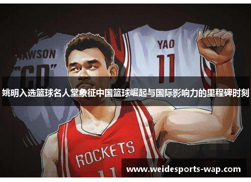 姚明入选篮球名人堂象征中国篮球崛起与国际影响力的里程碑时刻