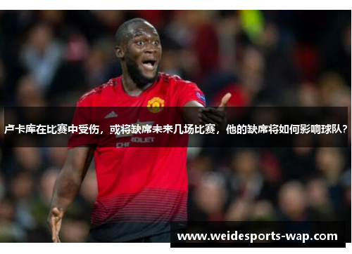 卢卡库在比赛中受伤，或将缺席未来几场比赛，他的缺席将如何影响球队？
