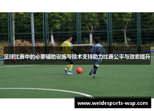 足球比赛中的必要辅助设施与技术支持助力比赛公平与效率提升