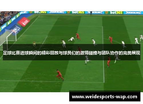 足球比赛进球瞬间的精彩回放与球员们的激情碰撞与团队协作的完美展现