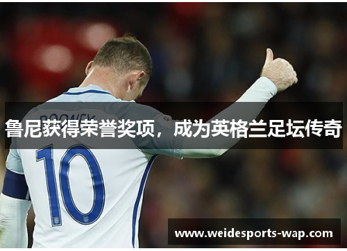 鲁尼获得荣誉奖项，成为英格兰足坛传奇