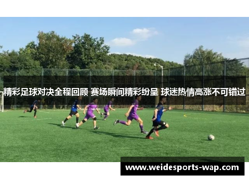 精彩足球对决全程回顾 赛场瞬间精彩纷呈 球迷热情高涨不可错过