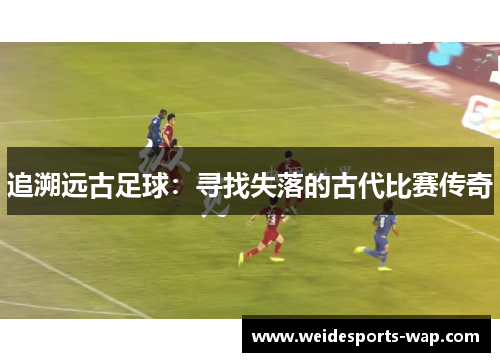 追溯远古足球：寻找失落的古代比赛传奇