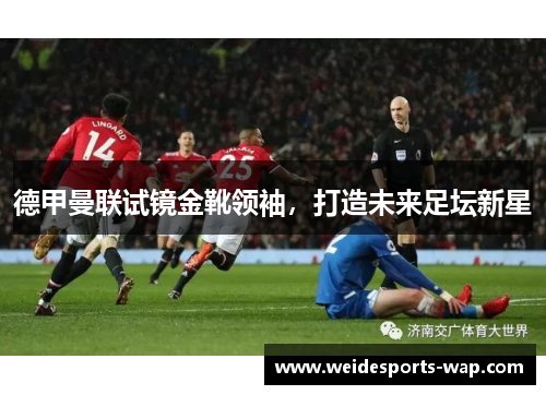 德甲曼联试镜金靴领袖，打造未来足坛新星