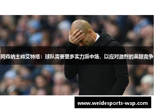 阿森纳主帅艾特塔：球队需要更多实力派中场，以应对激烈的英超竞争