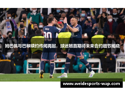 姆巴佩与巴黎续约传闻再起，球迷翘首期待未来合约细节揭晓