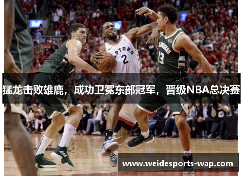 猛龙击败雄鹿，成功卫冕东部冠军，晋级NBA总决赛