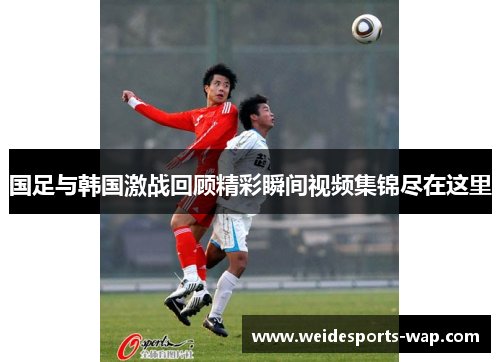 国足与韩国激战回顾精彩瞬间视频集锦尽在这里
