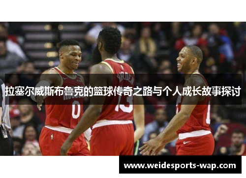 拉塞尔威斯布鲁克的篮球传奇之路与个人成长故事探讨